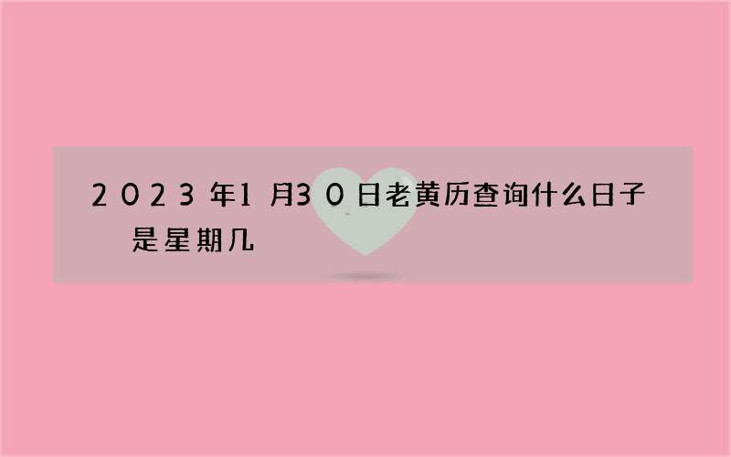 2023年1月30日老黄历查询什么日子 是星期几